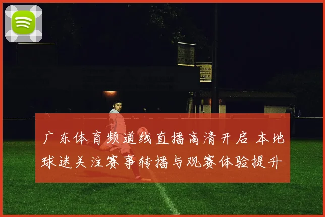广东体育频道线直播高清开启 本地球迷关注赛事转播与观赛体验提升