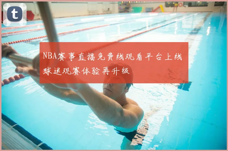 NBA赛事直播免费线观看平台上线 球迷观赛体验再升级