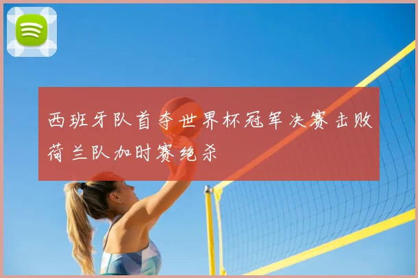 西班牙队首夺世界杯冠军决赛击败荷兰队加时赛绝杀