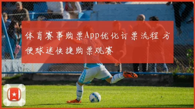 体育赛事购票App优化订票流程 方便球迷快捷购票观赛