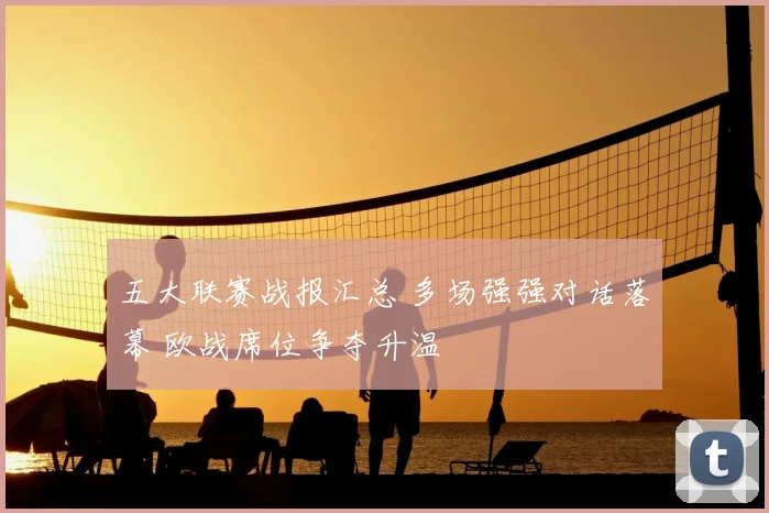 五大联赛战报汇总 多场强强对话落幕 欧战席位争夺升温