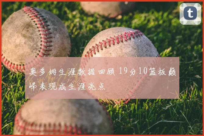 奥多姆生涯数据回顾 19分10篮板巅峰表现成生涯亮点