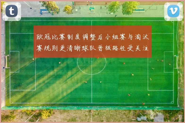欧冠比赛制度调整后小组赛与淘汰赛规则更清晰球队晋级路径受关注