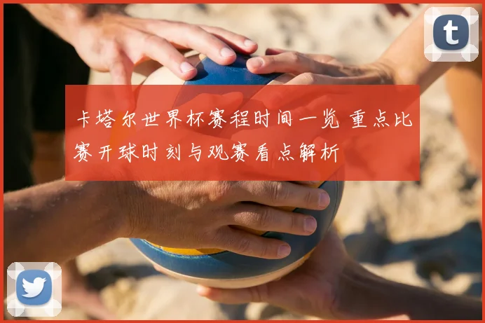 卡塔尔世界杯赛程时间一览 重点比赛开球时刻与观赛看点解析