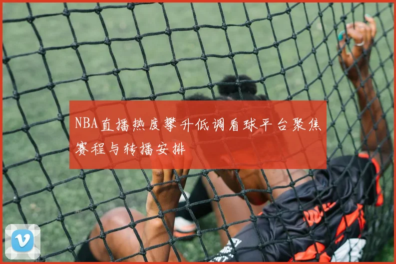 NBA直播热度攀升低调看球平台聚焦赛程与转播安排