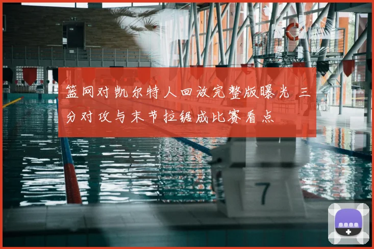 篮网对凯尔特人回放完整版曝光 三分对攻与末节拉锯成比赛看点