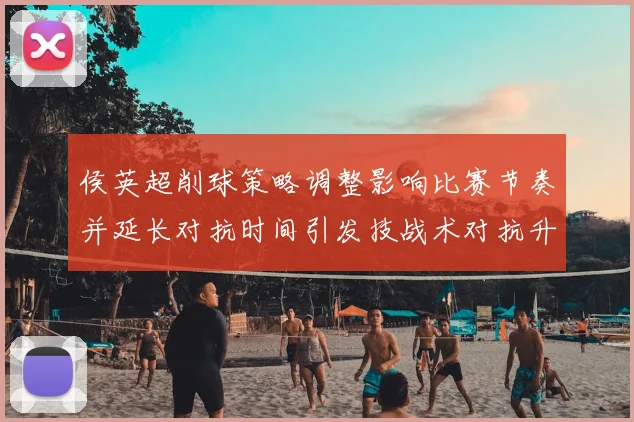 侯英超削球策略调整影响比赛节奏并延长对抗时间引发技战术对抗升级