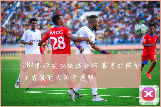 CBA赛程安排依据公布 赛季对阵与主客场时间同步调整