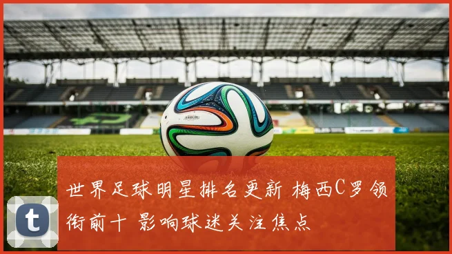 世界足球明星排名更新 梅西C罗领衔前十 影响球迷关注焦点