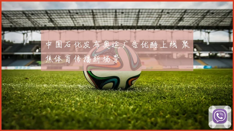 中国石化发布奥运广告优酷上线 聚焦体育传播新场景